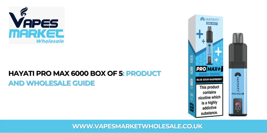 Hayati Pro Max 6000 Box of 5: Product and Wholesale Guide