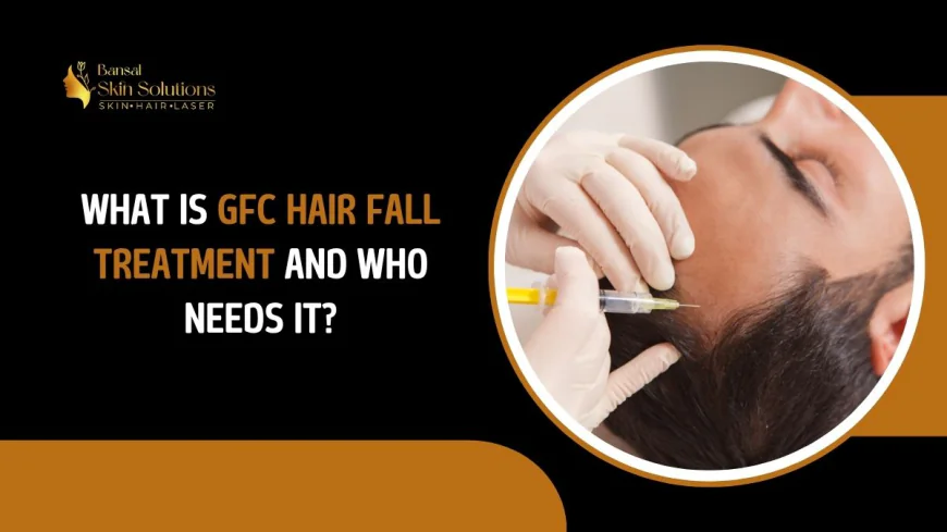 What Is GFC Hair Fall Treatment and Who Needs It?