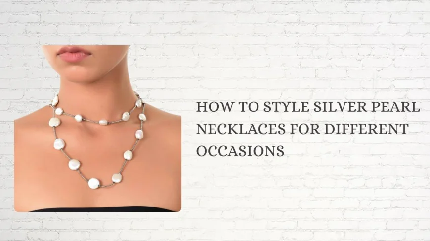 How to Style Silver Pearl Necklaces for Different Occasions