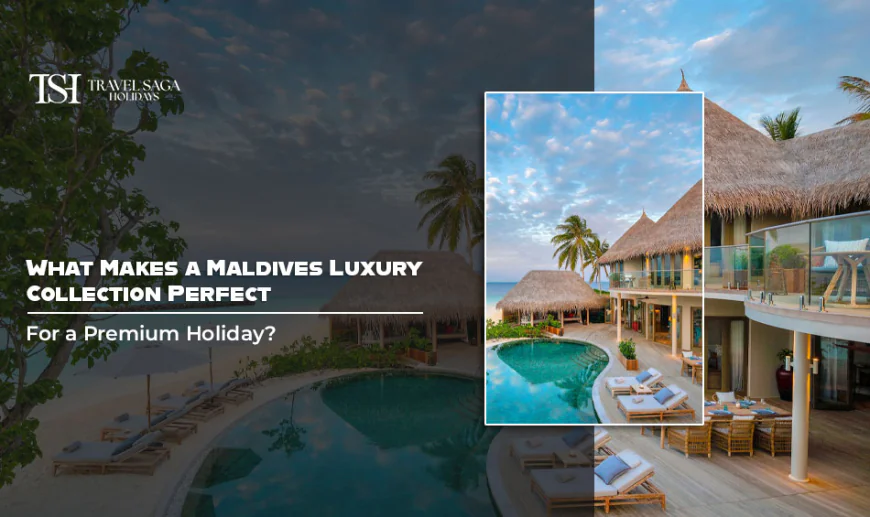 What Makes a Maldives Luxury Collection Perfect for a Premium Holiday?