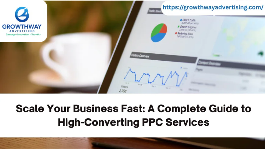 Scale Your Business Fast: A Complete Guide to High-Converting PPC Services