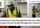 Integrated Facility Management Services: Why Businesses Choose Facility Management Outsourcing