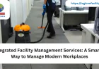 Integrated Facility Management Services: A Smarter Way to Manage Modern Workplaces