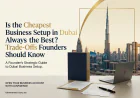 Is the Cheapest Business Setup in Dubai Always the Best? Trade-Offs Founders Should Know