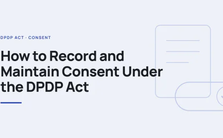 How to Record and Maintain Consent Under the DPDP Act