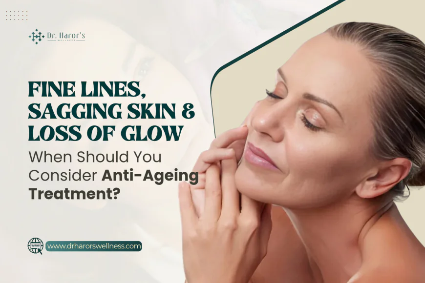 Fine Lines, Sagging Skin & Loss of Glow: When Should You Consider Anti-Ageing Treatment?