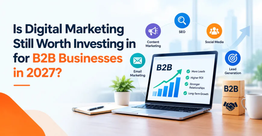Is Digital Marketing Still Worth Investing in for B2B Businesses in 2027?