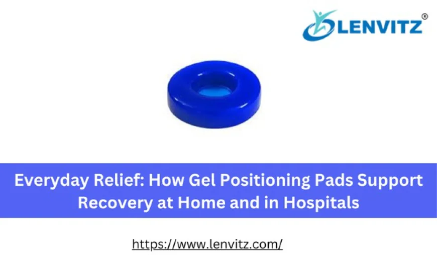 Everyday Relief: How Gel Positioning Pads Support Recovery at Home and in Hospitals
