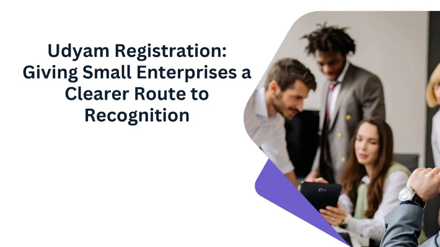 Udyam Registration: Giving Small Enterprises a Clearer Route to Recognition