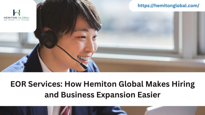 EOR Services: How Hemiton Global Makes Hiring and Business Expansion Easier