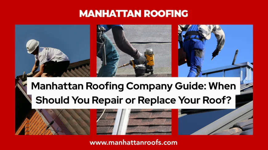 Manhattan Roofing Company Guide: When Should You Repair or Replace Your Roof?