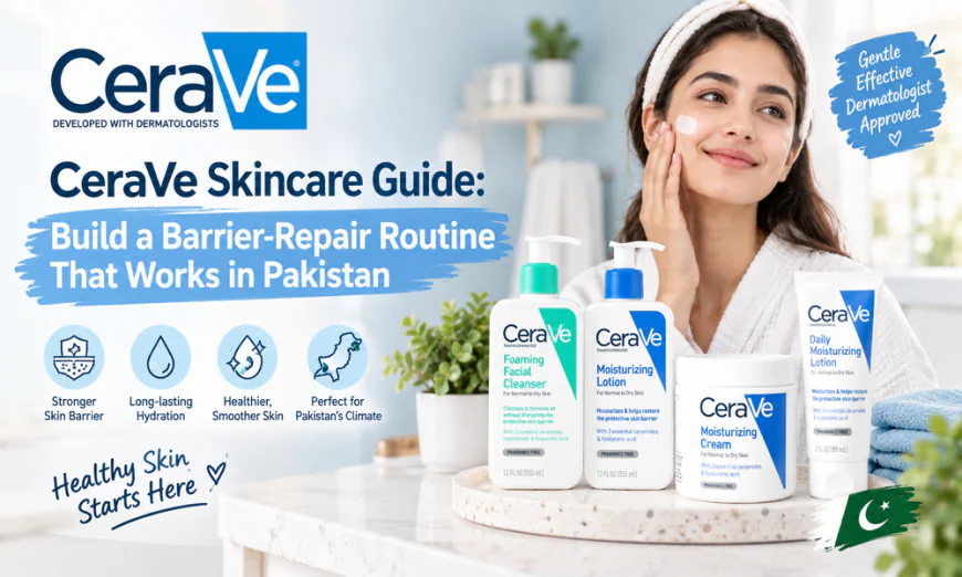 CeraVe Skincare Guide: Build a Barrier-Repair Routine That Works in Pakistan