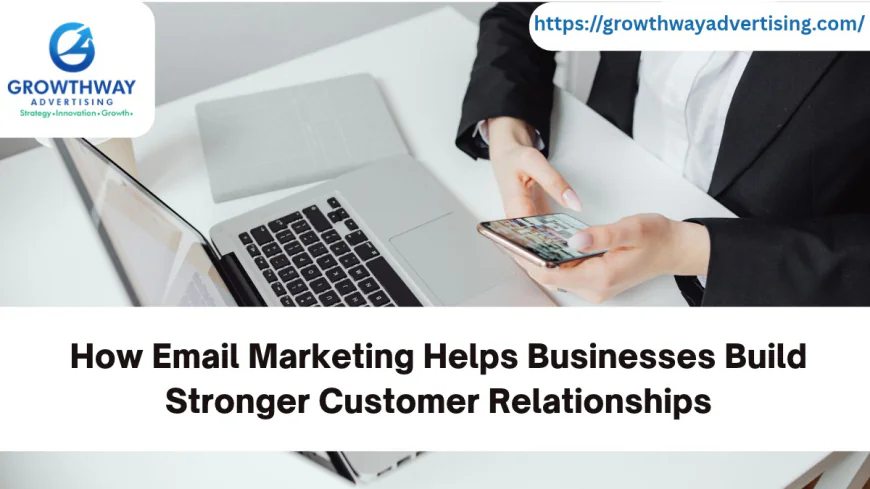 How Email Marketing Helps Businesses Build Stronger Customer Relationships