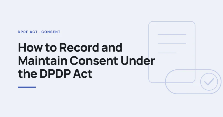 How to Record and Maintain Consent Under the DPDP Act