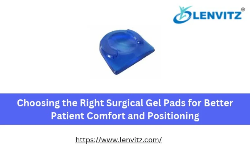 Choosing the Right Surgical Gel Pads for Better Patient Comfort and Positioning