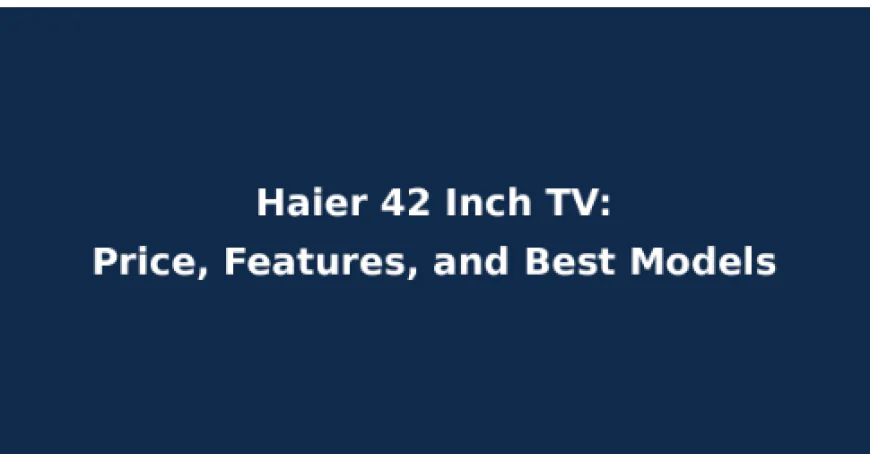Haier 42 Inch TV: Price, Features, and Best Models