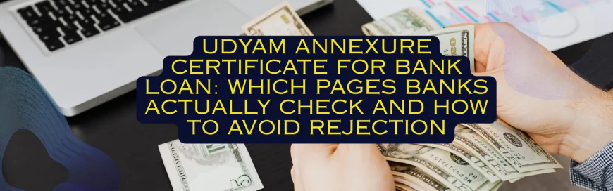 Udyam Annexure Certificate for Bank Loan: Which Pages Banks Actually Check and How to Avoid Rejection