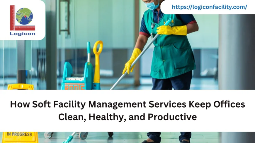 How Soft Facility Management Services Keep Offices Clean, Healthy, and Productive