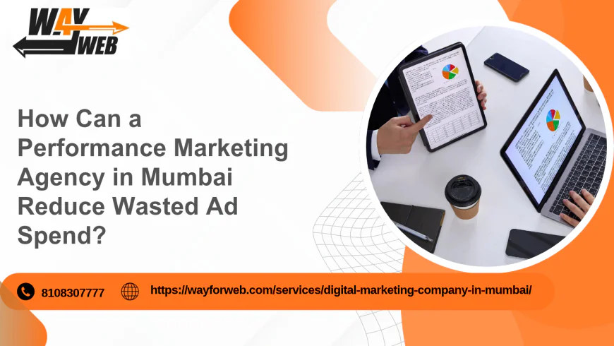 How Can a Performance Marketing Agency in Mumbai Reduce Wasted Ad Spend?