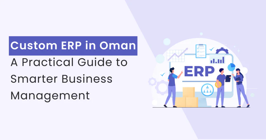 Custom ERP in Oman: A Practical Guide to Smarter Business Management